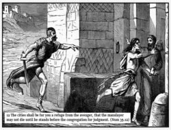 This man who is running has no coat on. He is running with all his might. He has thrown away his coat so that he could run the faster. He was in the woods cutting down a tree, and his axe slipped out of his hand and struck another man who was standing near, so that he died. He did not mean to hurt the man, and he is very sorry for it. But now the dead man's brother is running after him with a sword in his hand to kill him. The brother does not wait to ask whether the man did it on purpose. But he is very angry. He will kill him with his sword if he can catch him. But he cannot catch him, for he has reached the gate of the city, and there a kind man has caught him by the hand. He will take him into the city and give him a house to live in where no one can hurt him. For this is the city of refuge. It is the place where a person who has killed another by accident may come and be safe. But if the man had killed the other one on purpose, and because he hated him, then they would not take h